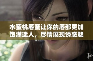 水蜜桃唇蜜让你的唇部更加饱满迷人，尽情展现诱惑魅力