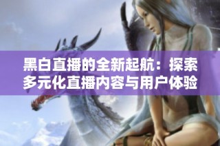 黑白直播的全新起航：探索多元化直播内容与用户体验