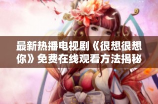 最新热播电视剧《很想很想你》免费在线观看方法揭秘