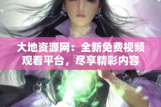 大地资源网：全新免费视频观看平台，尽享精彩内容