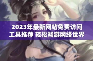 2023年最新网站免费访问工具推荐 轻松畅游网络世界