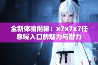 全新体验揭秘：x7x7x7任意噪入口的魅力与潜力