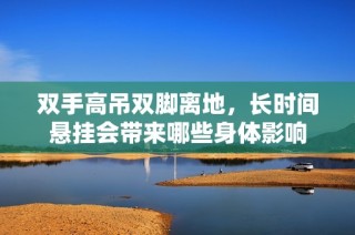 双手高吊双脚离地，长时间悬挂会带来哪些身体影响