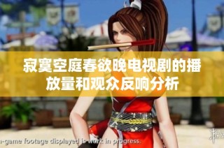 寂寞空庭春欲晚电视剧的播放量和观众反响分析