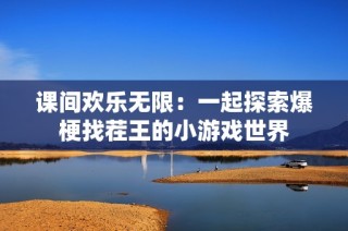 课间欢乐无限：一起探索爆梗找茬王的小游戏世界