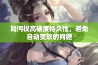 如何提高硬度持久性，避免自动变软的问题