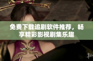 免费下载追剧软件推荐，畅享精彩影视剧集乐趣
