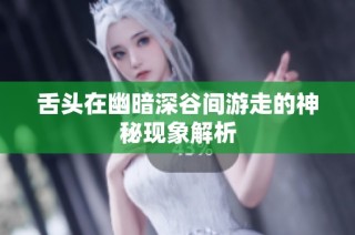 舌头在幽暗深谷间游走的神秘现象解析