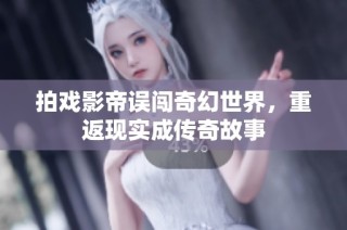拍戏影帝误闯奇幻世界，重返现实成传奇故事