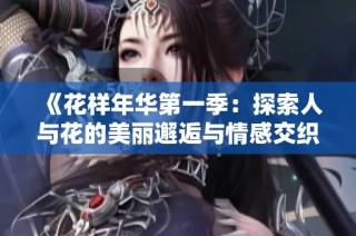 《花样年华第一季：探索人与花的美丽邂逅与情感交织》
