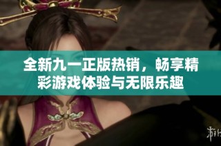 全新九一正版热销，畅享精彩游戏体验与无限乐趣