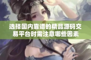 选择国内靠谱的精品源码交易平台时需注意哪些因素