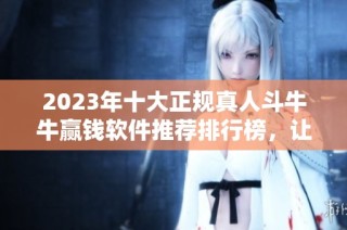 2023年十大正规真人斗牛牛赢钱软件推荐排行榜，让你轻松赢取丰厚奖金