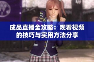 成品直播全攻略：观看视频的技巧与实用方法分享