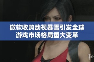 微软收购动视暴雪引发全球游戏市场格局重大变革