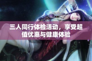 三人同行体检活动，享受超值优惠与健康体验