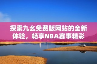 探索九幺免费版网站的全新体验，畅享NBA赛事精彩时刻