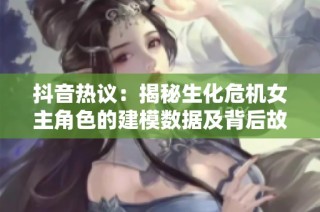 抖音热议：揭秘生化危机女主角色的建模数据及背后故事