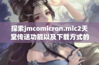 探索jmcomicron.mic2天堂传送功能以及下载方式的全面指南