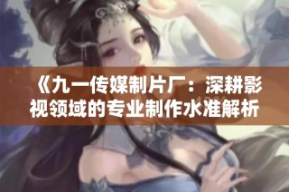 《九一传媒制片厂：深耕影视领域的专业制作水准解析》