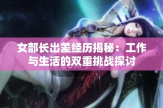 女部长出差经历揭秘：工作与生活的双重挑战探讨