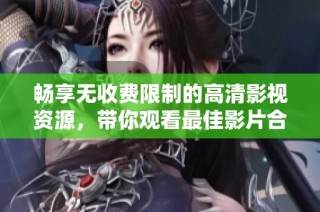 畅享无收费限制的高清影视资源，带你观看最佳影片合集