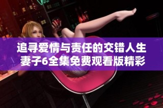 追寻爱情与责任的交错人生 妻子6全集免费观看版精彩回顾