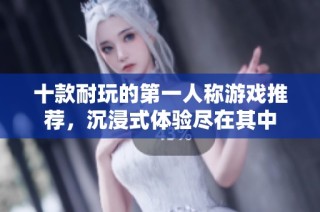 十款耐玩的第一人称游戏推荐，沉浸式体验尽在其中