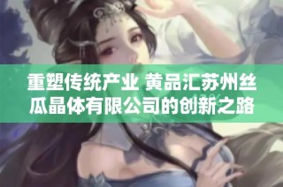 重塑传统产业 黄品汇苏州丝瓜晶体有限公司的创新之路