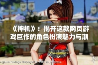 《神机》：揭开这款网页游戏巨作的角色扮演魅力与潮流引领之道
