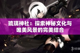 琉璃神社：探索神秘文化与唯美风景的完美结合