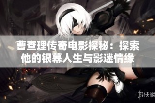 曹查理传奇电影探秘：探索他的银幕人生与影迷情缘