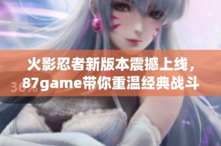 火影忍者新版本震撼上线，87game带你重温经典战斗乐趣