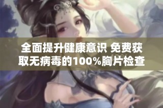 全面提升健康意识 免费获取无病毒的100%胸片检查服务