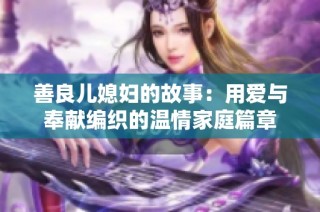 善良儿媳妇的故事：用爱与奉献编织的温情家庭篇章