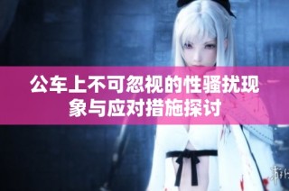 公车上不可忽视的性骚扰现象与应对措施探讨
