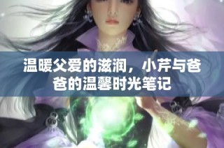 温暖父爱的滋润，小芹与爸爸的温馨时光笔记
