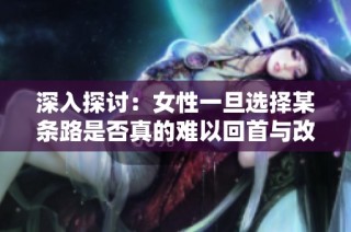 深入探讨：女性一旦选择某条路是否真的难以回首与改变