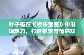 叶子楣在《极乐宝鉴》中展现魅力，打造视觉与情感双重盛宴