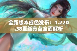 全新版本成色发布：1.220.38更新亮点全面解析