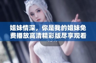 姐妹情深，你是我的姐妹免费播放高清精彩版尽享观看