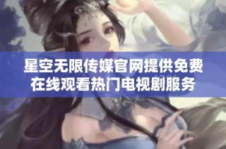 星空无限传媒官网提供免费在线观看热门电视剧服务