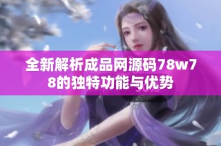 全新解析成品网源码78w78的独特功能与优势