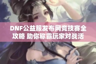 DNF公益服发布网竞技赛全攻略 助你称霸玩家对战活动