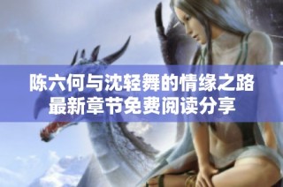 陈六何与沈轻舞的情缘之路最新章节免费阅读分享