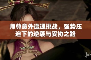 师尊意外遭遇挑战，强势压迫下的逆袭与妥协之路