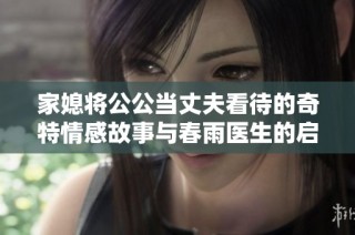 家媳将公公当丈夫看待的奇特情感故事与春雨医生的启示