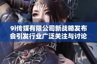 9i传媒有限公司新战略发布会引发行业广泛关注与讨论