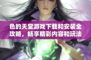 色的天堂游戏下载和安装全攻略，畅享精彩内容和玩法分享