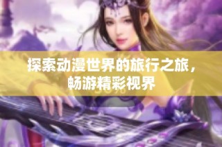 探索动漫世界的旅行之旅，畅游精彩视界